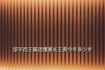 鄒平西王集團(tuán)懂事長王勇今年多少歲