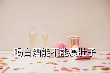 喝白酒能不能瘦肚子