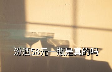 汾酒58元一瓶是真的嗎