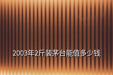 2003年2斤裝茅臺能值多少錢