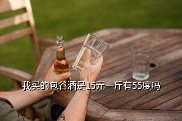 我買的包谷酒是15元一斤有55度嗎