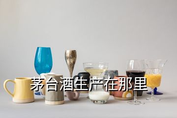 茅臺酒生產(chǎn)在那里