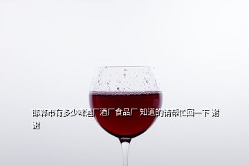 邯鄲市有多少啤酒廠酒廠食品廠 知道的請幫忙回一下 謝謝