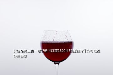 價位在兩三百一瓶但是可以放1520年的白酒有什么可以推薦嗎百度