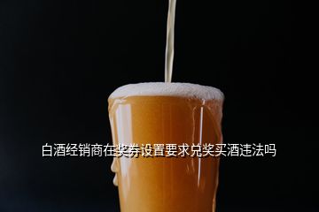 白酒經(jīng)銷商在獎券設(shè)置要求兌獎買酒違法嗎