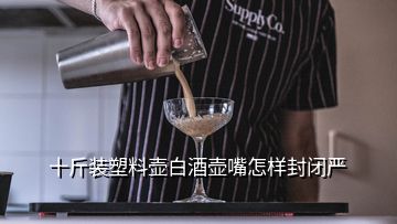 十斤裝塑料壺白酒壺嘴怎樣封閉嚴