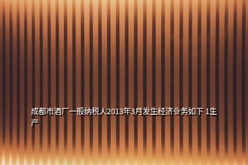 成都市酒廠一般納稅人2013年3月發(fā)生經(jīng)濟業(yè)務(wù)如下 1生產(chǎn)