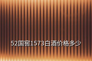 52國(guó)窖1573白酒價(jià)格多少