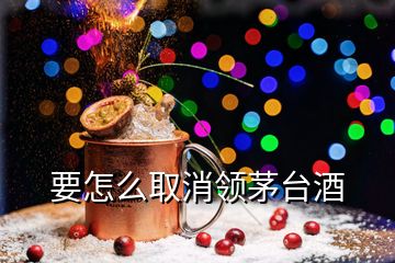 要怎么取消領茅臺酒