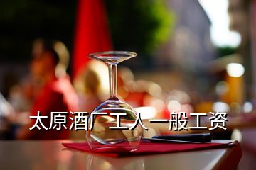 太原酒廠工人一般工資