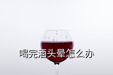 喝完酒頭暈怎么辦