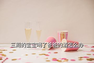 三周的寶寶喝了爸爸的酒怎么辦