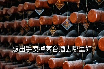 想出手賣掉茅臺(tái)酒去哪里好