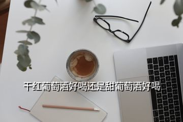 干紅葡萄酒好喝還是甜葡萄酒好喝