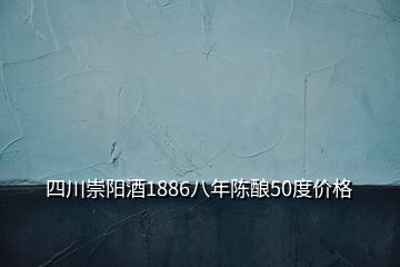 四川崇陽酒1886八年陳釀50度價格