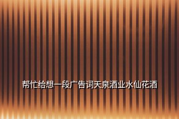 幫忙給想一段廣告詞天泉酒業(yè)水仙花酒