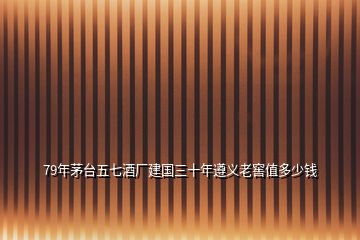 79年茅臺(tái)五七酒廠建國(guó)三十年遵義老窖值多少錢