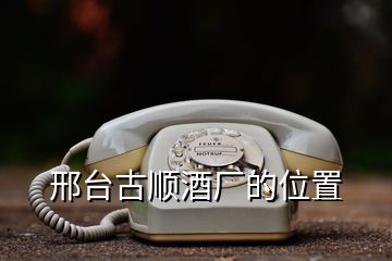 邢臺(tái)古順酒廠的位置