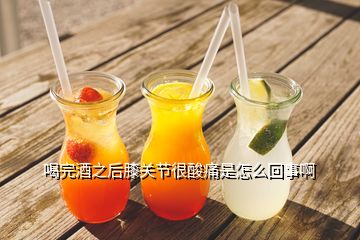 喝完酒之后膝關(guān)節(jié)很酸痛是怎么回事啊