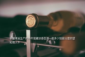 安徽濉溪生產(chǎn)的20年窖藏濃香型酒一瓶多少錢是52度的望知情人不