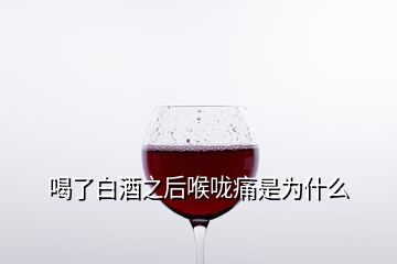 喝了白酒之后喉嚨痛是為什么