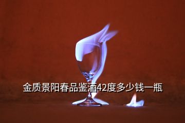 金質(zhì)景陽春品鑒酒42度多少錢一瓶