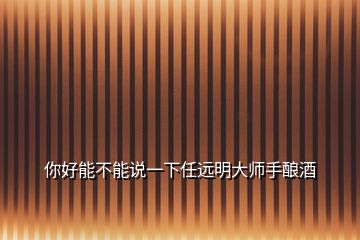 你好能不能說(shuō)一下任遠(yuǎn)明大師手釀酒