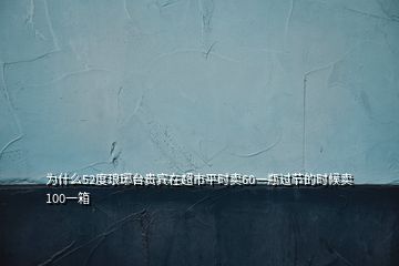 為什么52度瑯琊臺貴賓在超市平時賣60一瓶過節(jié)的時候賣100一箱