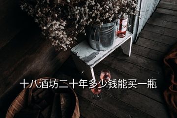 十八酒坊二十年多少錢(qián)能買(mǎi)一瓶