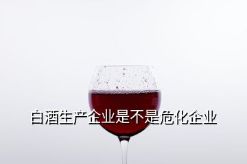 白酒生產(chǎn)企業(yè)是不是?；髽I(yè)