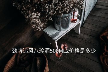 勁牌追風(fēng)八珍酒500ML2價格是多少