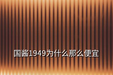 國(guó)醬1949為什么那么便宜