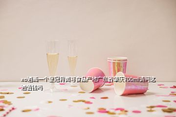 xo酒畫一個皇冠背面寫食品產地廣東省肇慶700ml請問這酒值錢嗎