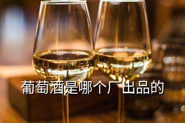 葡萄酒是哪個(gè)廠出品的