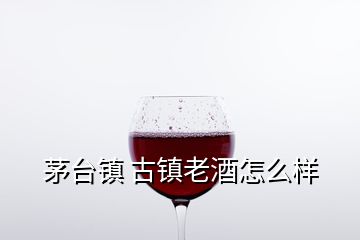 茅臺鎮(zhèn) 古鎮(zhèn)老酒怎么樣