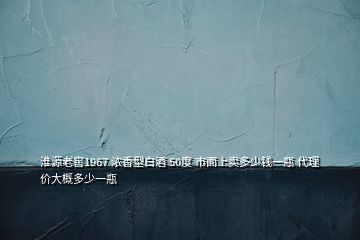 淮源老窖1967 濃香型白酒 50度 市面上賣多少錢一瓶 代理價(jià)大概多少一瓶