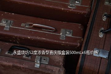 永盛燒坊52度濃香型喜慶版盒裝500mLx6瓶?jī)r(jià)格