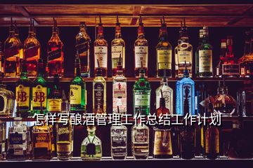 怎樣寫釀酒管理工作總結(jié)工作計(jì)劃