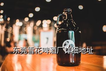 東莞雪花啤酒廠詳細(xì)地址