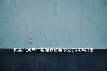 包頭北京百年智庫商貿有限公司招聘啟事