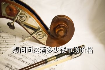 想問(wèn)問(wèn)這酒多少錢(qián)市場(chǎng)價(jià)格