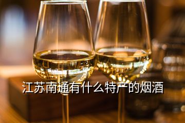 江蘇南通有什么特產(chǎn)的煙酒