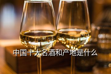 中國十大名酒和產地是什么