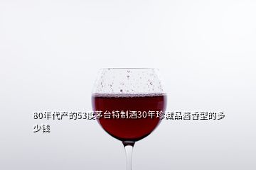 80年代產(chǎn)的53度茅臺特制酒30年珍藏品醬香型的多少錢