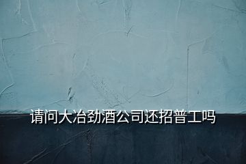 請問大冶勁酒公司還招普工嗎