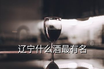 遼寧什么酒最有名