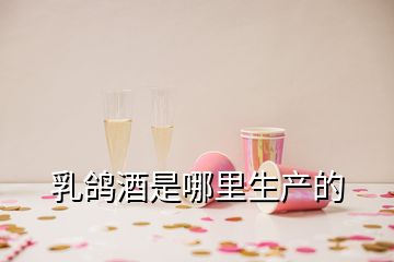 乳鴿酒是哪里生產(chǎn)的