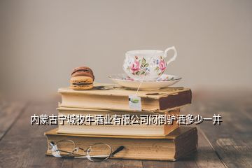 內(nèi)蒙古寧城牧牛酒業(yè)有限公司悶倒驢灑多少一并