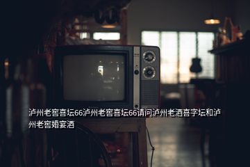 瀘州老窖喜壇66瀘州老窖喜壇66請(qǐng)問瀘州老酒喜字壇和瀘州老窖婚宴酒