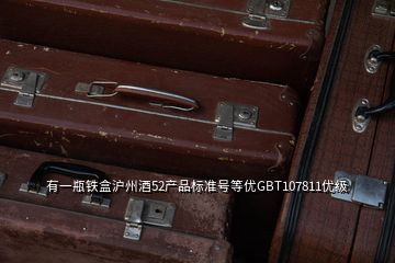 有一瓶鐵盒滬州酒52產(chǎn)品標(biāo)準(zhǔn)號等優(yōu)GBT107811優(yōu)級